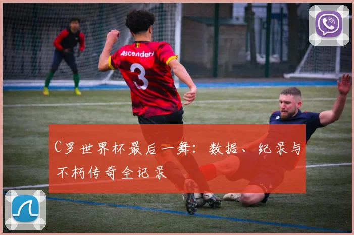 C罗世界杯最后一舞：数据、纪录与不朽传奇全记录