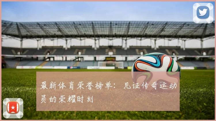 最新体育荣誉榜单：见证传奇运动员的荣耀时刻