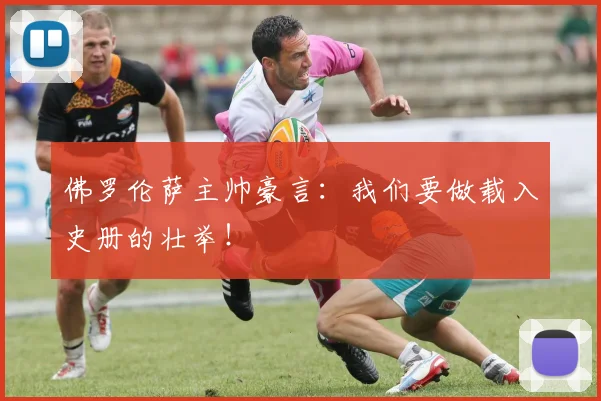 佛罗伦萨主帅豪言：我们要做载入史册的壮举！
