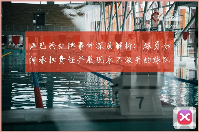 库巴西红牌事件深度解析：球员如何承担责任并展现永不放弃的球队精神