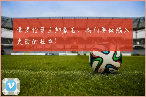 佛罗伦萨主帅豪言：我们要做载入史册的壮举！