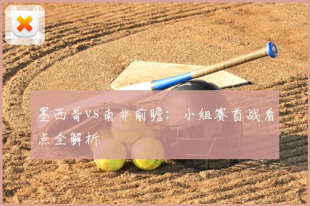 墨西哥vs南非前瞻：小组赛首战看点全解析