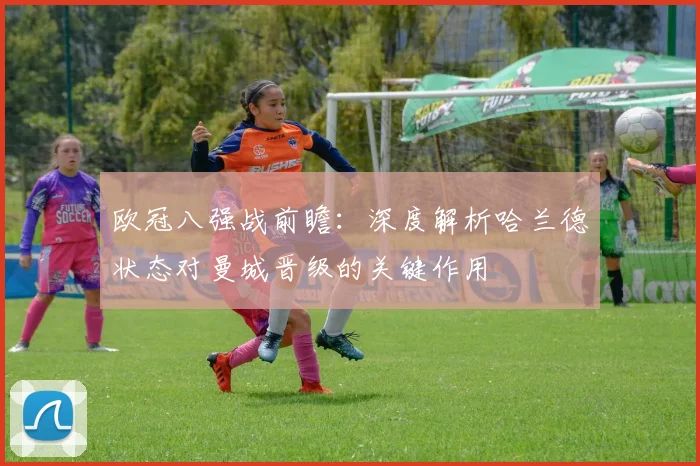 欧冠八强战前瞻：深度解析哈兰德状态对曼城晋级的关键作用