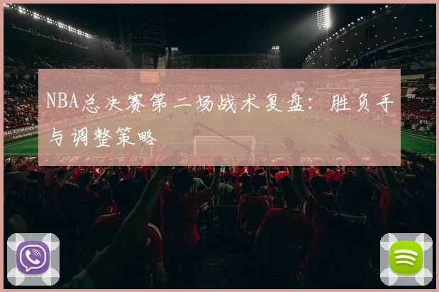 NBA总决赛第二场战术复盘：胜负手与调整策略