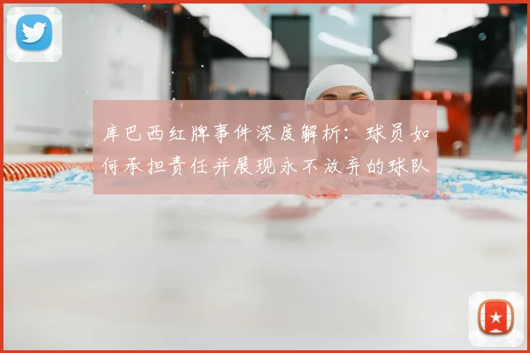 库巴西红牌事件深度解析：球员如何承担责任并展现永不放弃的球队精神