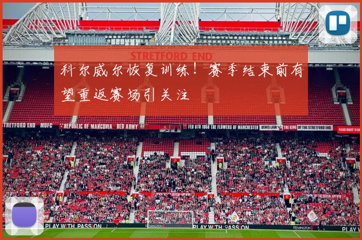 科尔威尔恢复训练！赛季结束前有望重返赛场引关注