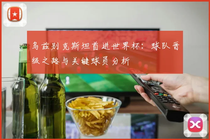 乌兹别克斯坦首进世界杯：球队晋级之路与关键球员分析