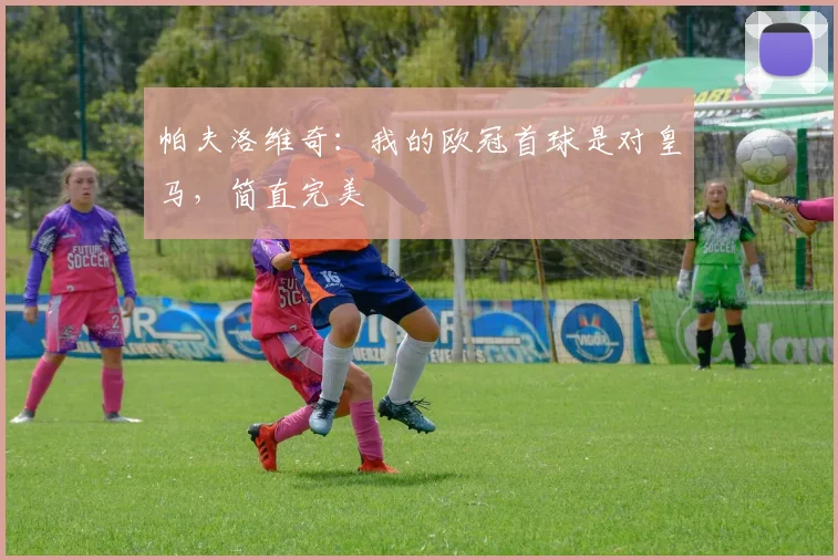 帕夫洛维奇：我的欧冠首球是对皇马，简直完美