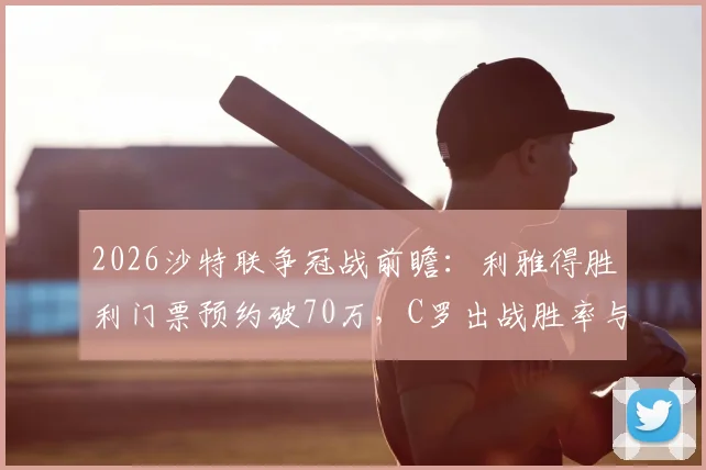 2026沙特联争冠战前瞻：利雅得胜利门票预约破70万，C罗出战胜率与现场观赛全攻略