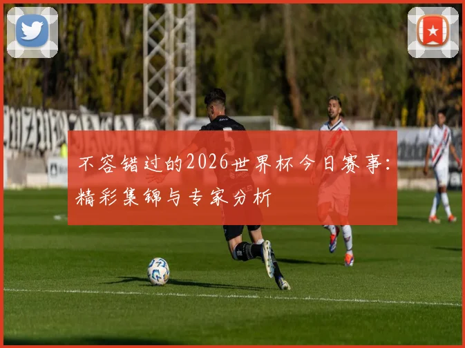 不容错过的2026世界杯今日赛事：精彩集锦与专家分析